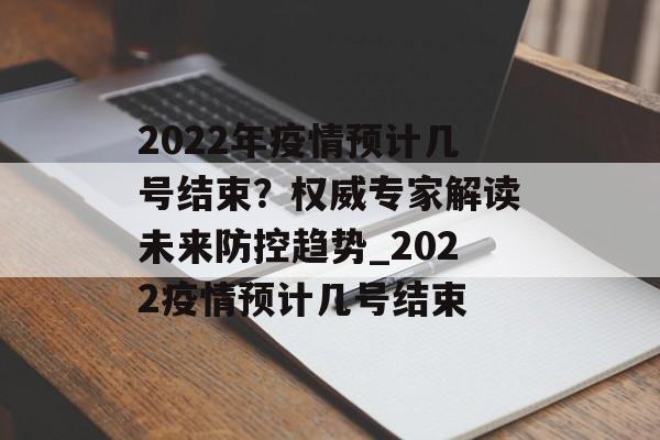 2022年疫情预计几号结束？权威专家解读未来防控趋势_2022疫情预计几号结束