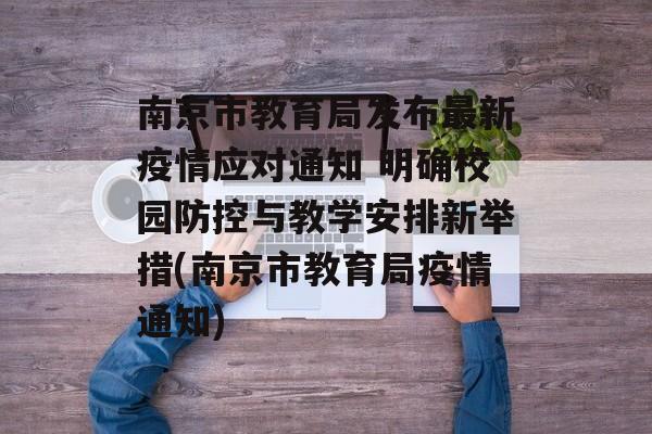 南京市教育局发布最新疫情应对通知 明确校园防控与教学安排新举措(南京市教育局疫情通知)