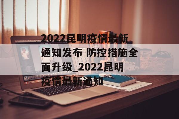 2022昆明疫情最新通知发布 防控措施全面升级_2022昆明疫情最新通知