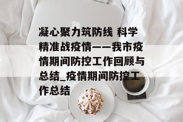 凝心聚力筑防线 科学精准战疫情——我市疫情期间防控工作回顾与总结_疫情期间防控工作总结
