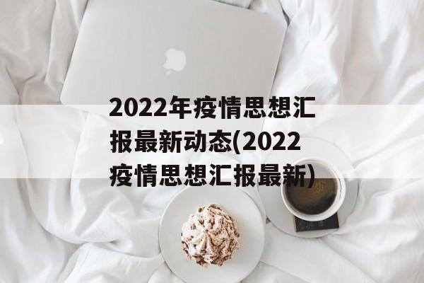 2022年疫情思想汇报最新动态(2022疫情思想汇报最新)