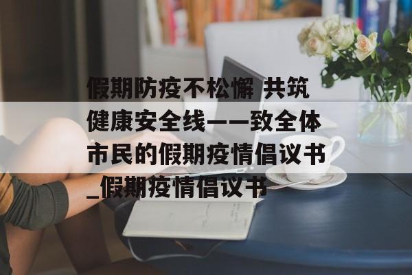 假期防疫不松懈 共筑健康安全线——致全体市民的假期疫情倡议书_假期疫情倡议书