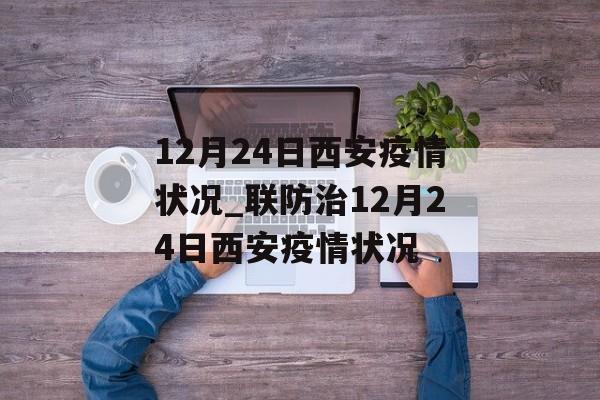 12月24日西安疫情状况_联防治12月24日西安疫情状况