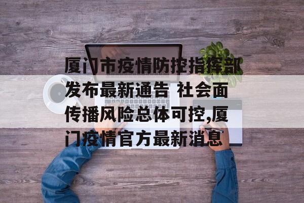 厦门市疫情防控指挥部发布最新通告 社会面传播风险总体可控,厦门疫情官方最新消息