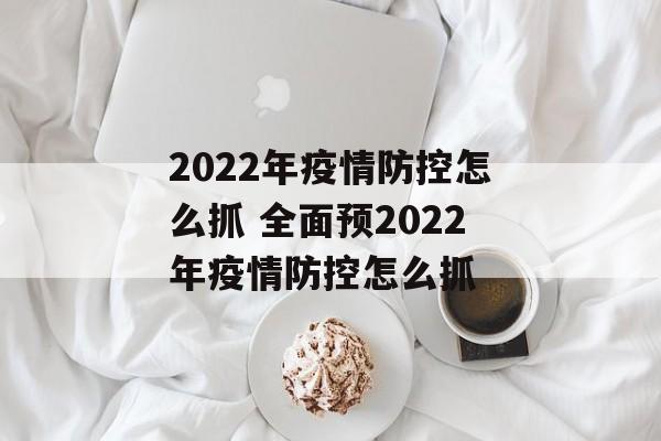 2022年疫情防控怎么抓 全面预2022年疫情防控怎么抓