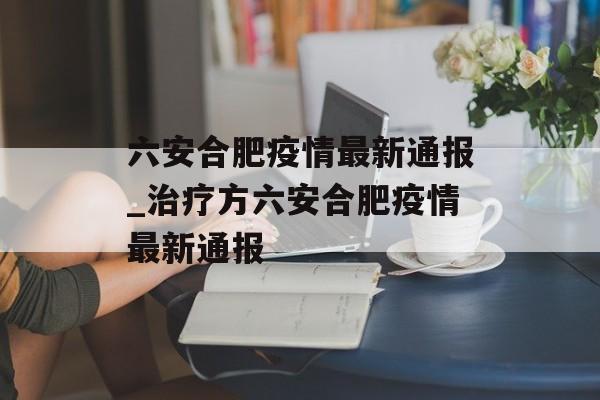 六安合肥疫情最新通报_治疗方六安合肥疫情最新通报