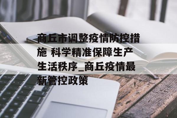 商丘市调整疫情防控措施 科学精准保障生产生活秩序_商丘疫情最新管控政策