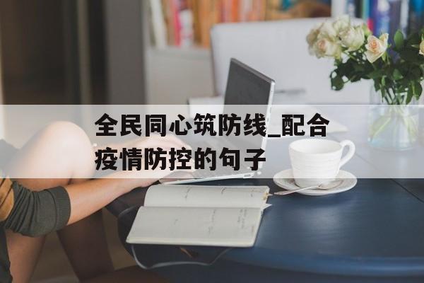 全民同心筑防线_配合疫情防控的句子