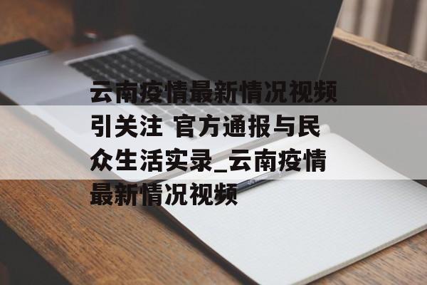 云南疫情最新情况视频引关注 官方通报与民众生活实录_云南疫情最新情况视频