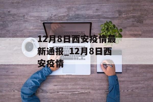12月8日西安疫情最新通报_12月8日西安疫情