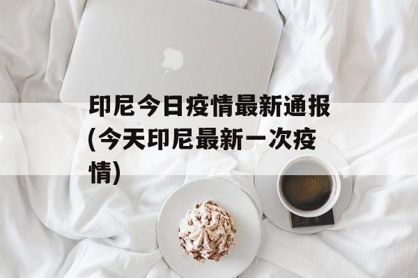 印尼今日疫情最新通报(今天印尼最新一次疫情)