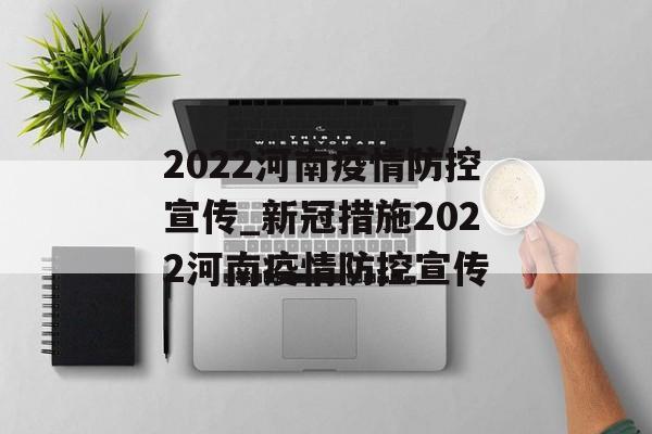 2022河南疫情防控宣传_新冠措施2022河南疫情防控宣传