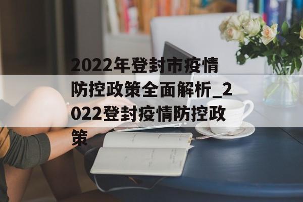 2022年登封市疫情防控政策全面解析_2022登封疫情防控政策