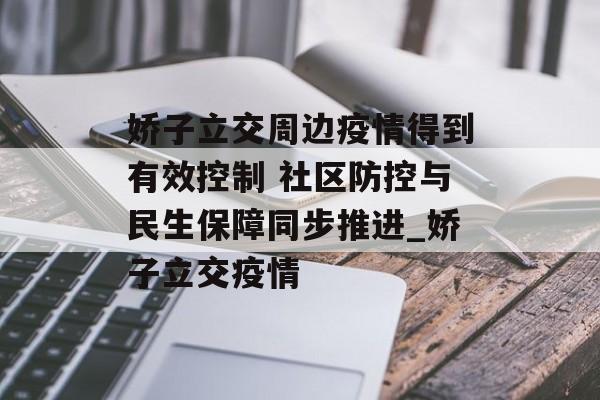 娇子立交周边疫情得到有效控制 社区防控与民生保障同步推进_娇子立交疫情
