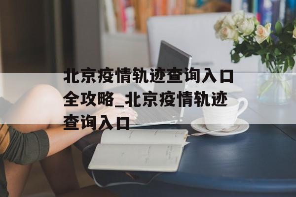 北京疫情轨迹查询入口全攻略_北京疫情轨迹查询入口