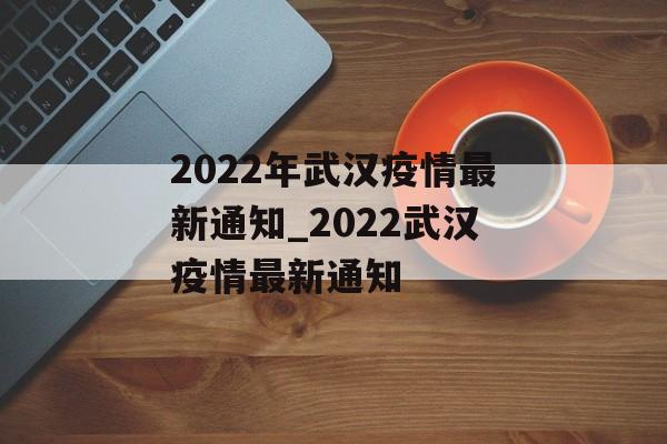 2022年武汉疫情最新通知_2022武汉疫情最新通知