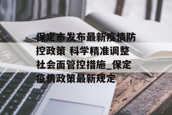 保定市发布最新疫情防控政策 科学精准调整社会面管控措施_保定疫情政策最新规定