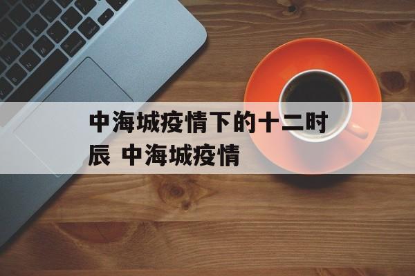 中海城疫情下的十二时辰 中海城疫情