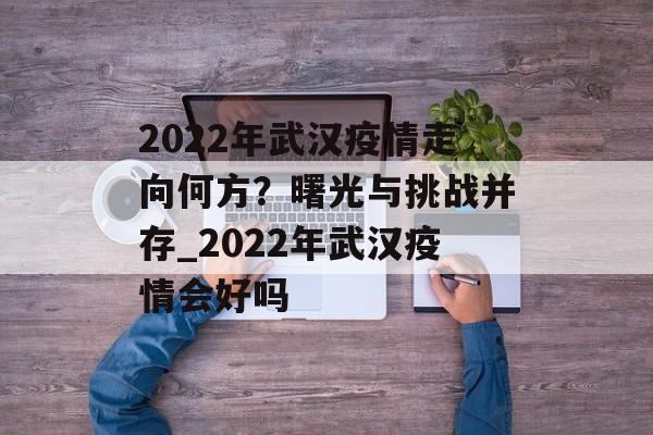2022年武汉疫情走向何方？曙光与挑战并存_2022年武汉疫情会好吗