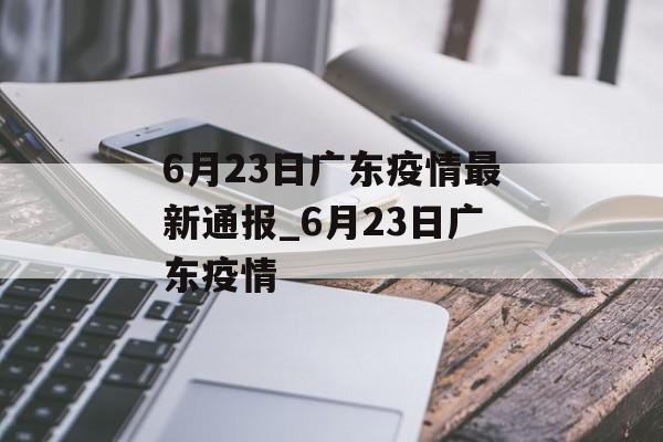 6月23日广东疫情最新通报_6月23日广东疫情