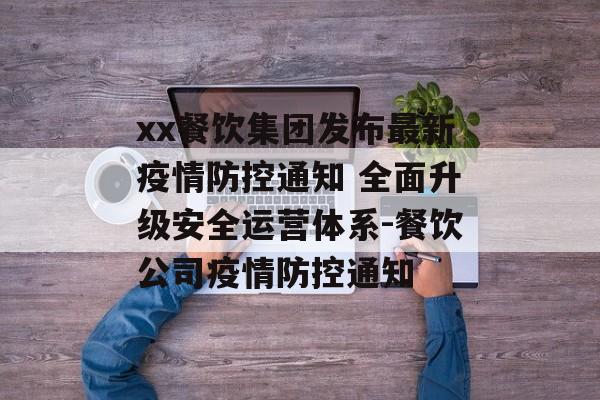xx餐饮集团发布最新疫情防控通知 全面升级安全运营体系-餐饮公司疫情防控通知