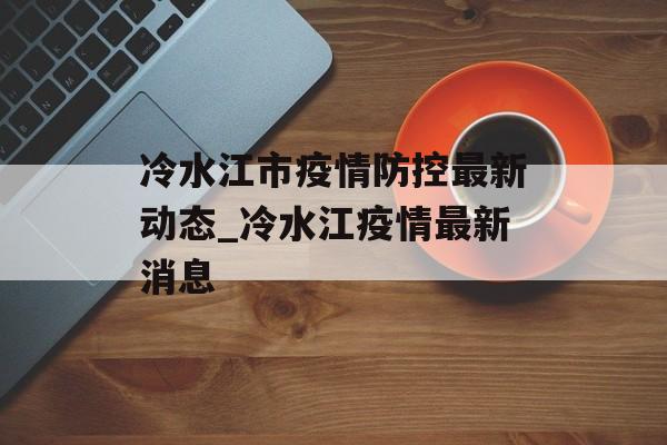 冷水江市疫情防控最新动态_冷水江疫情最新消息