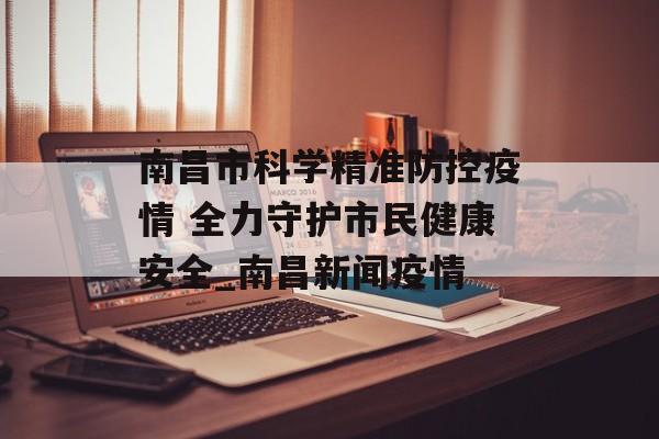 南昌市科学精准防控疫情 全力守护市民健康安全_南昌新闻疫情