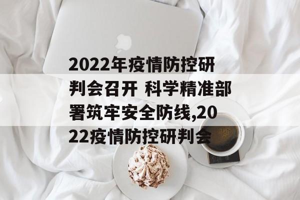 2022年疫情防控研判会召开 科学精准部署筑牢安全防线,2022疫情防控研判会