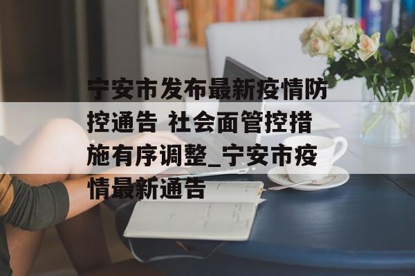 宁安市发布最新疫情防控通告 社会面管控措施有序调整_宁安市疫情最新通告
