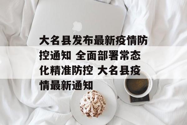 大名县发布最新疫情防控通知 全面部署常态化精准防控 大名县疫情最新通知