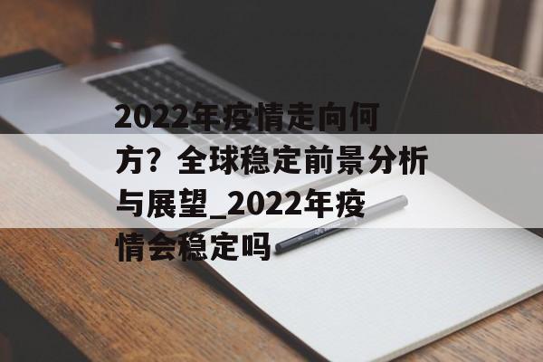 2022年疫情走向何方？全球稳定前景分析与展望_2022年疫情会稳定吗