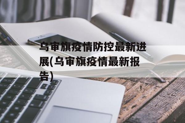 乌审旗疫情防控最新进展(乌审旗疫情最新报告)