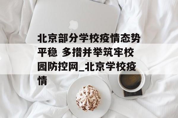 北京部分学校疫情态势平稳 多措并举筑牢校园防控网_北京学校疫情
