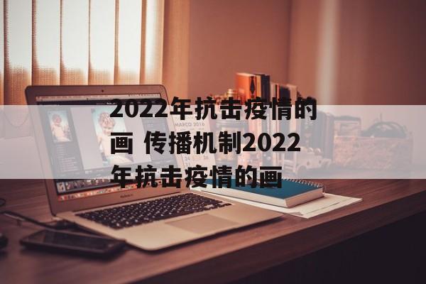 2022年抗击疫情的画 传播机制2022年抗击疫情的画