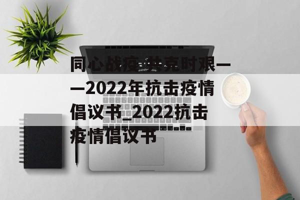 同心战疫 共克时艰——2022年抗击疫情倡议书_2022抗击疫情倡议书