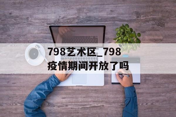 798艺术区_798疫情期间开放了吗