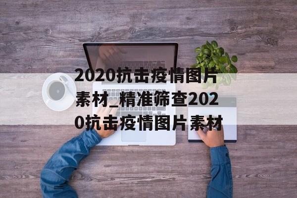 2020抗击疫情图片素材_精准筛查2020抗击疫情图片素材