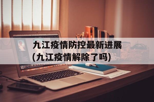 九江疫情防控最新进展(九江疫情解除了吗)