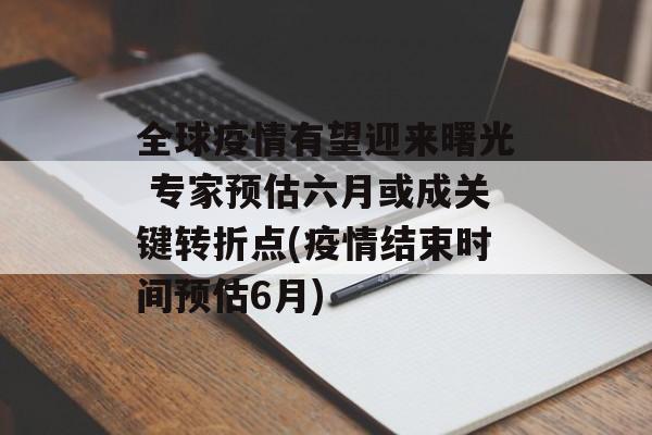 全球疫情有望迎来曙光 专家预估六月或成关键转折点(疫情结束时间预估6月)