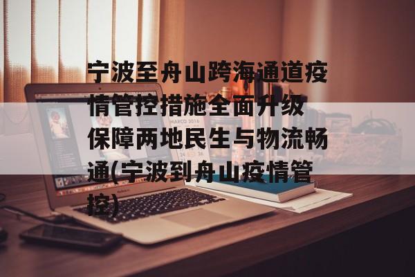宁波至舟山跨海通道疫情管控措施全面升级 保障两地民生与物流畅通(宁波到舟山疫情管控)