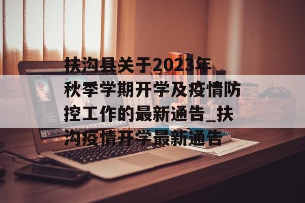 扶沟县关于2023年秋季学期开学及疫情防控工作的最新通告_扶沟疫情开学最新通告