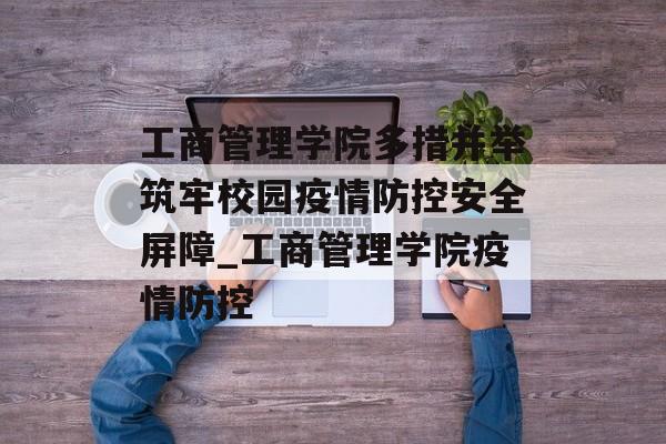 工商管理学院多措并举筑牢校园疫情防控安全屏障_工商管理学院疫情防控