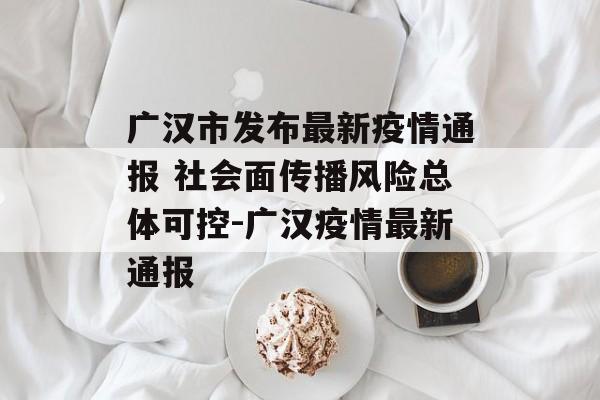 广汉市发布最新疫情通报 社会面传播风险总体可控-广汉疫情最新通报