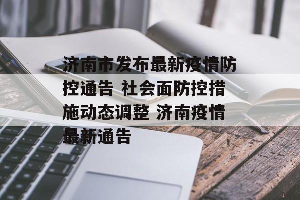 济南市发布最新疫情防控通告 社会面防控措施动态调整 济南疫情最新通告