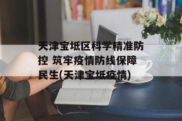 天津宝坻区科学精准防控 筑牢疫情防线保障民生(天津宝坻疫情)