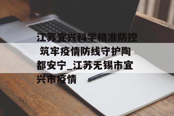 江苏宜兴科学精准防控 筑牢疫情防线守护陶都安宁_江苏无锡市宜兴市疫情