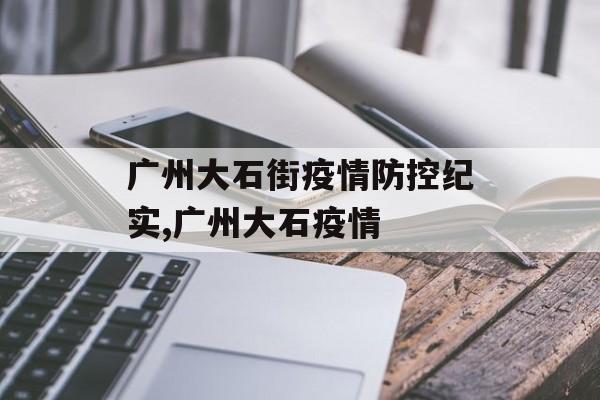 广州大石街疫情防控纪实,广州大石疫情