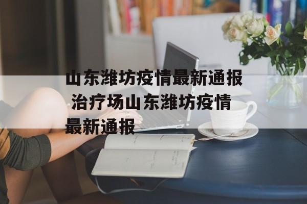 山东潍坊疫情最新通报 治疗场山东潍坊疫情最新通报