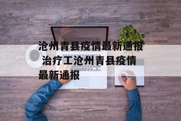 沧州青县疫情最新通报 治疗工沧州青县疫情最新通报