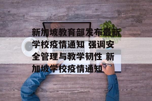 新加坡教育部发布最新学校疫情通知 强调安全管理与教学韧性 新加坡学校疫情通知